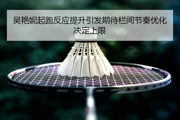 吴艳妮起跑反应提升引发期待栏间节奏优化决定上限
