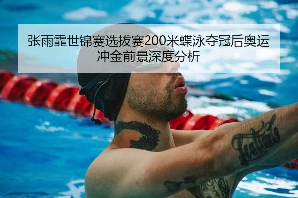 张雨霏世锦赛选拔赛200米蝶泳夺冠后奥运冲金前景深度分析