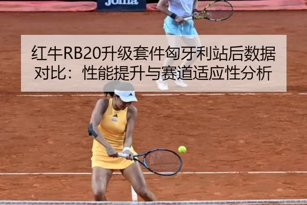 红牛RB20升级套件匈牙利站后数据对比：性能提升与赛道适应性分析